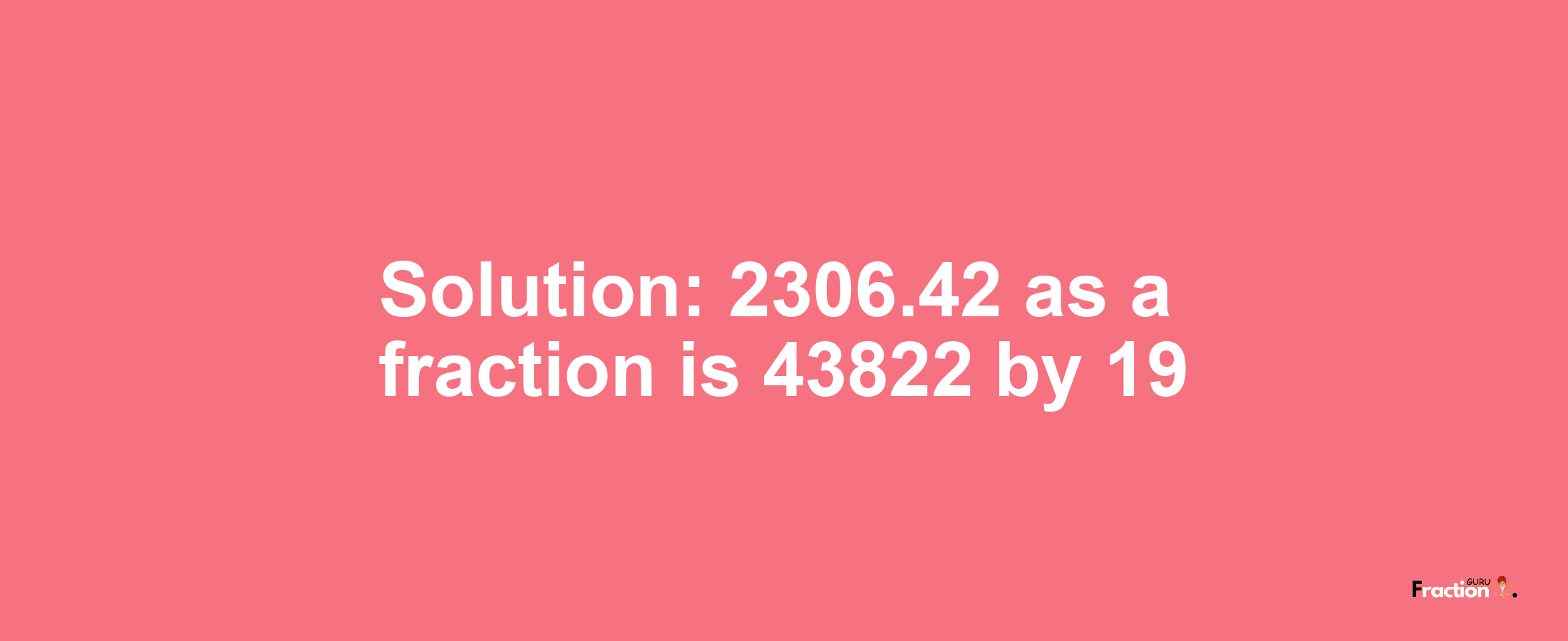 Solution:2306.42 as a fraction is 43822/19